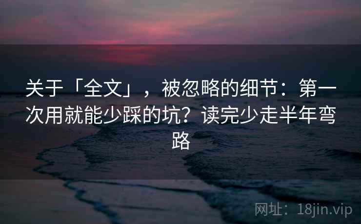 关于「全文」，被忽略的细节：第一次用就能少踩的坑？读完少走半年弯路
