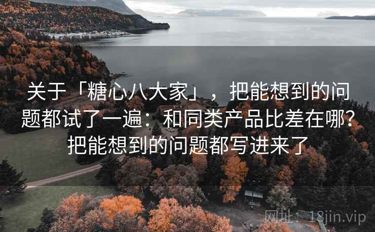 关于「糖心八大家」,把能想到的问题都试了一遍:和同类产品比差在哪?把能想到的问题都写进来了 关于「糖心八大家」,把能想到的问题都试了一遍:和同类产品比差在哪?把能想到的问题都写进来了