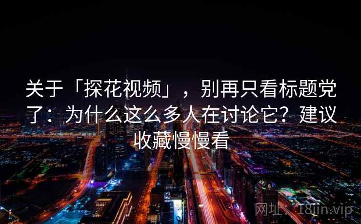 关于「探花视频」，别再只看标题党了：为什么这么多人在讨论它？建议收藏慢慢看
