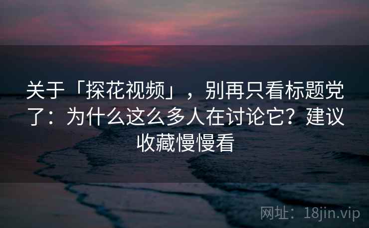 关于「探花视频」,别再只看标题党了:为什么这么多人在讨论它?建议收藏慢慢看 关于「探花视频」,别再只看标题党了:为什么这么多人在讨论它?建议收藏慢慢看