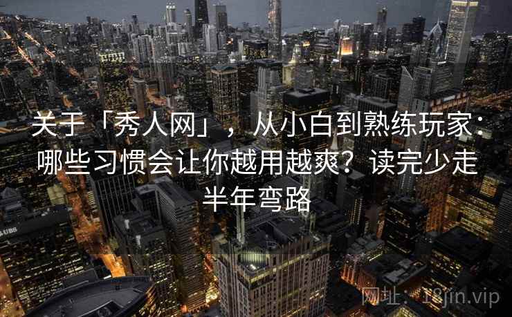 关于「秀人网」，从小白到熟练玩家：哪些习惯会让你越用越爽？读完少走半年弯路