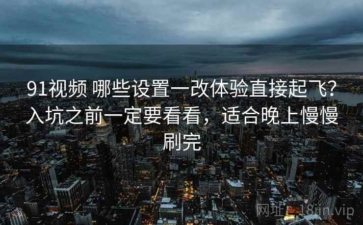 91视频 哪些设置一改体验直接起飞?入坑之前一定要看看,适合晚上慢慢刷完 91视频 哪些设置一改体验直接起飞?入坑之前一定要看看,适合晚上慢慢刷完