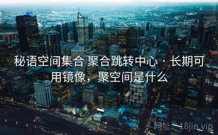 秘语空间集合 聚合跳转中心 · 长期可用镜像，聚空间是什么