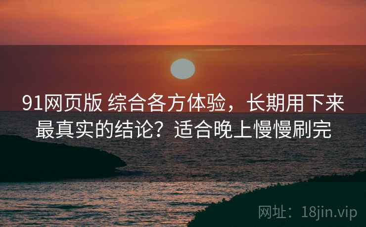 91网页版 综合各方体验，长期用下来最真实的结论？适合晚上慢慢刷完