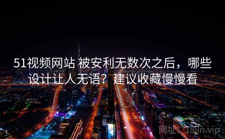 51视频网站 被安利无数次之后，哪些设计让人无语？建议收藏慢慢看