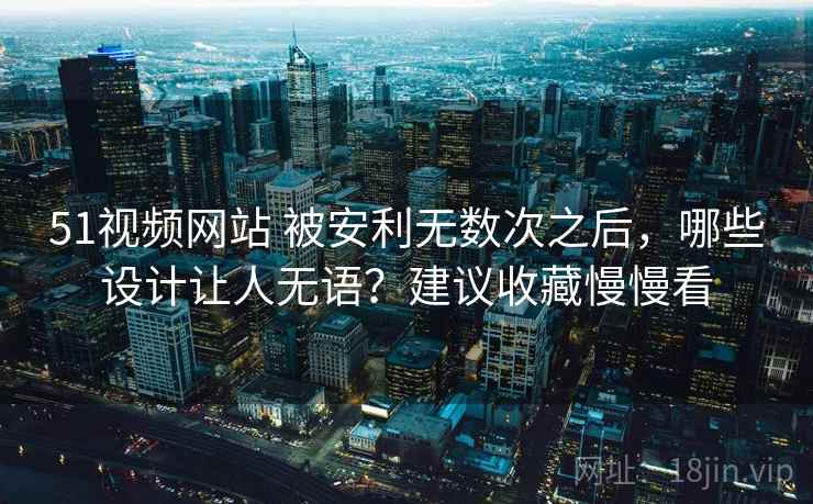 51视频网站 被安利无数次之后,哪些设计让人无语?建议收藏慢慢看 51视频网站 被安利无数次之后,哪些设计让人无语?建议收藏慢慢看