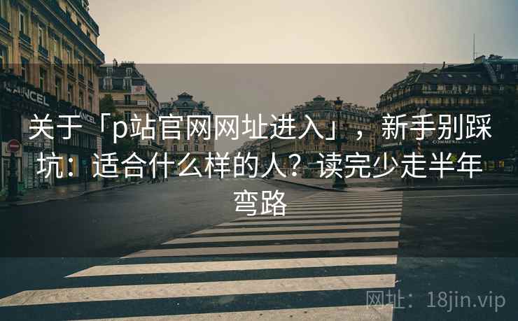 关于「p站官网网址进入」,新手别踩坑:适合什么样的人?读完少走半年弯路 关于「p站官网网址进入」,新手别踩坑:适合什么样的人?读完少走半年弯路