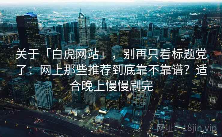 关于「白虎网站」，别再只看标题党了：网上那些推荐到底靠不靠谱？适合晚上慢慢刷完
