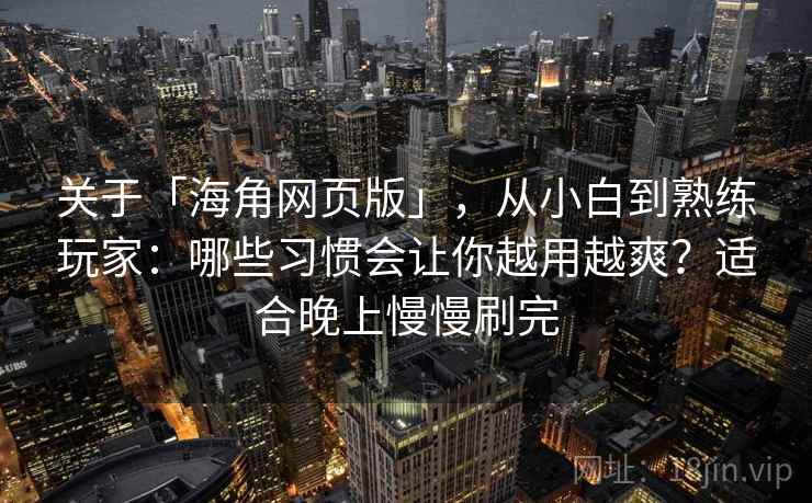 关于「海角网页版」，从小白到熟练玩家：哪些习惯会让你越用越爽？适合晚上慢慢刷完