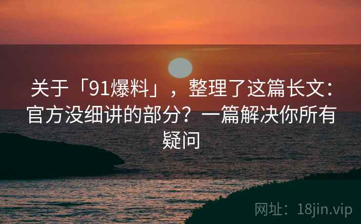 关于「91爆料」，整理了这篇长文：官方没细讲的部分？一篇解决你所有疑问
