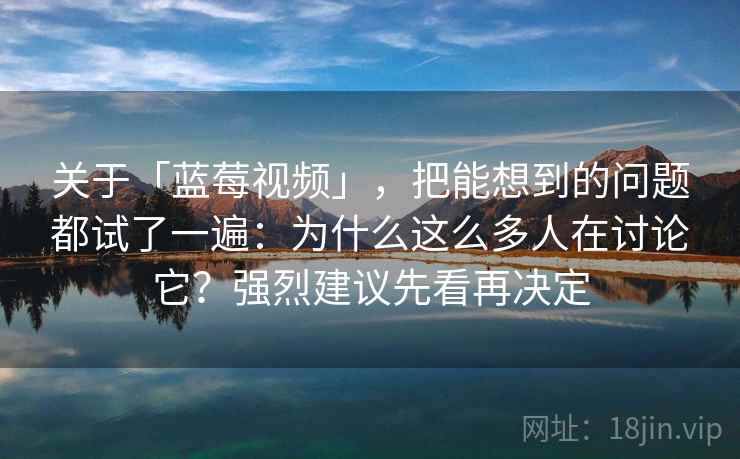 关于「蓝莓视频」，把能想到的问题都试了一遍：为什么这么多人在讨论它？强烈建议先看再决定