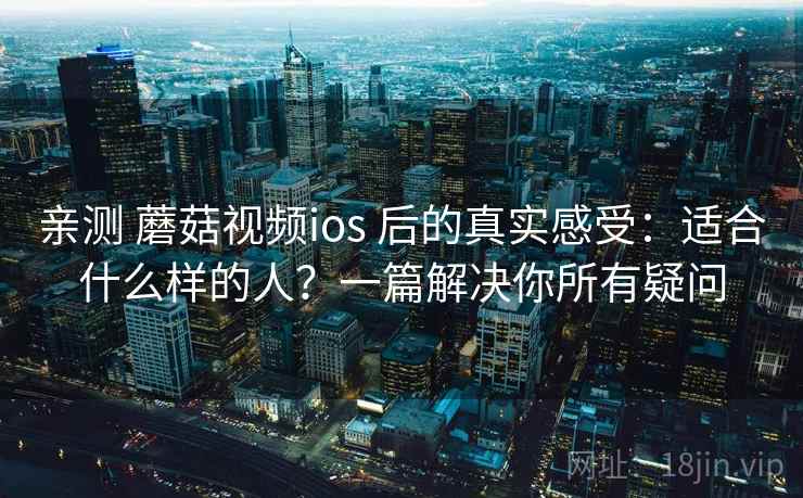 亲测 蘑菇视频ios 后的真实感受：适合什么样的人？一篇解决你所有疑问
