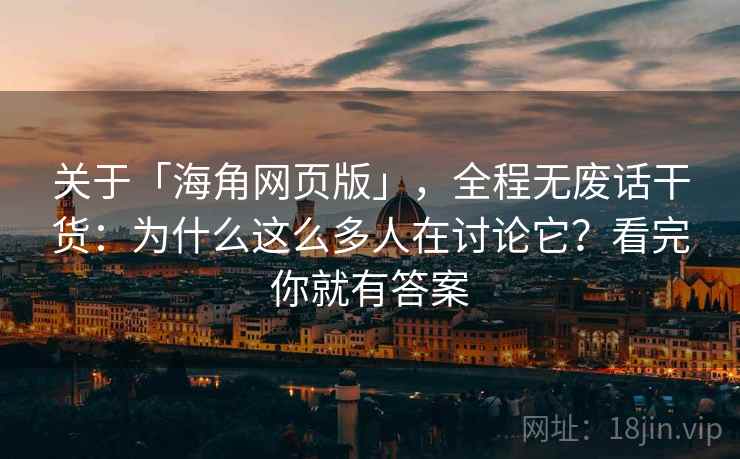 关于「海角网页版」，全程无废话干货：为什么这么多人在讨论它？看完你就有答案