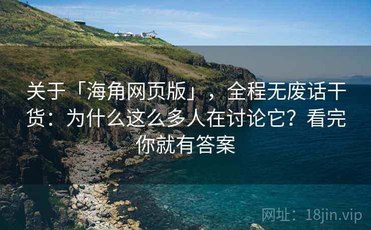 关于「海角网页版」，全程无废话干货：为什么这么多人在讨论它？看完你就有答案