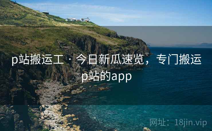 p站搬运工 · 今日新瓜速览，专门搬运p站的app