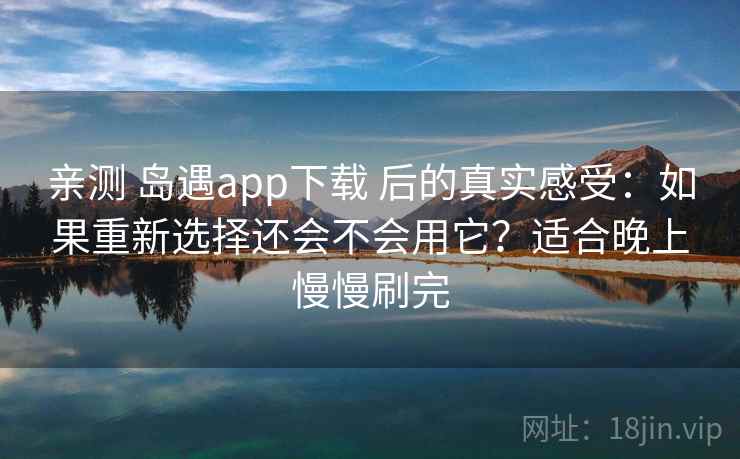亲测 岛遇app下载 后的真实感受：如果重新选择还会不会用它？适合晚上慢慢刷完