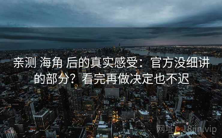 亲测 海角 后的真实感受：官方没细讲的部分？看完再做决定也不迟