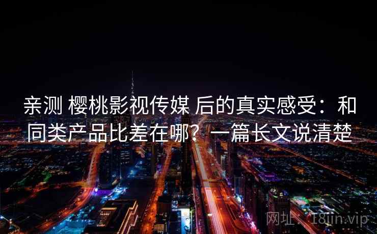 亲测 樱桃影视传媒 后的真实感受：和同类产品比差在哪？一篇长文说清楚