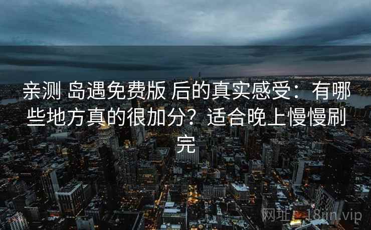 亲测 岛遇免费版 后的真实感受：有哪些地方真的很加分？适合晚上慢慢刷完