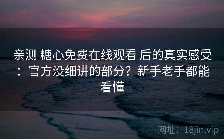 亲测 糖心免费在线观看 后的真实感受：官方没细讲的部分？新手老手都能看懂