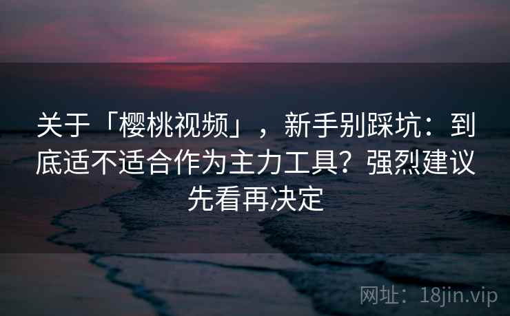 关于「樱桃视频」，新手别踩坑：到底适不适合作为主力工具？强烈建议先看再决定