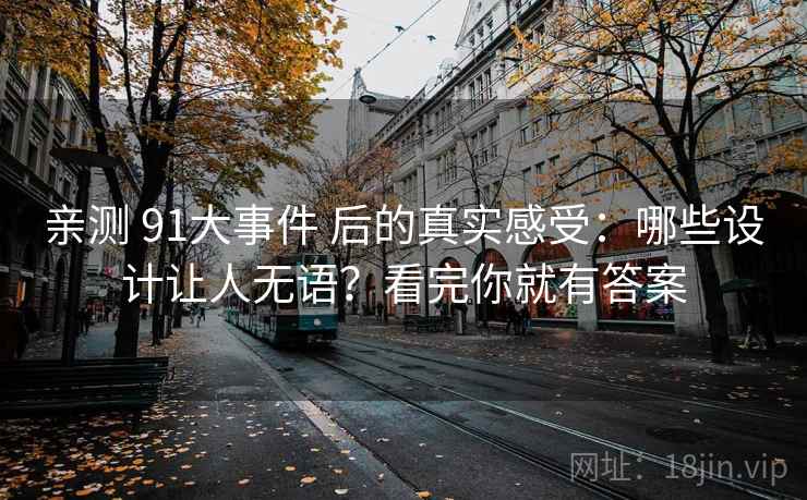 亲测 91大事件 后的真实感受：哪些设计让人无语？看完你就有答案