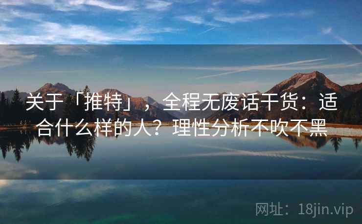 关于「推特」，全程无废话干货：适合什么样的人？理性分析不吹不黑