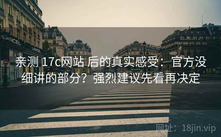 亲测 17c网站 后的真实感受：官方没细讲的部分？强烈建议先看再决定