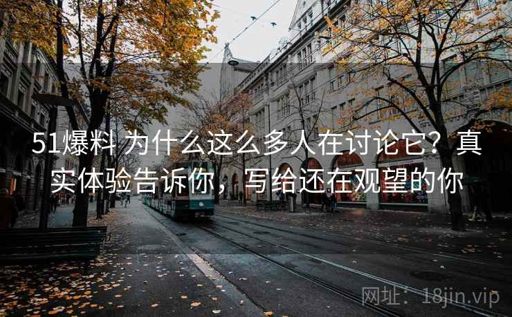 51爆料 为什么这么多人在讨论它？真实体验告诉你，写给还在观望的你