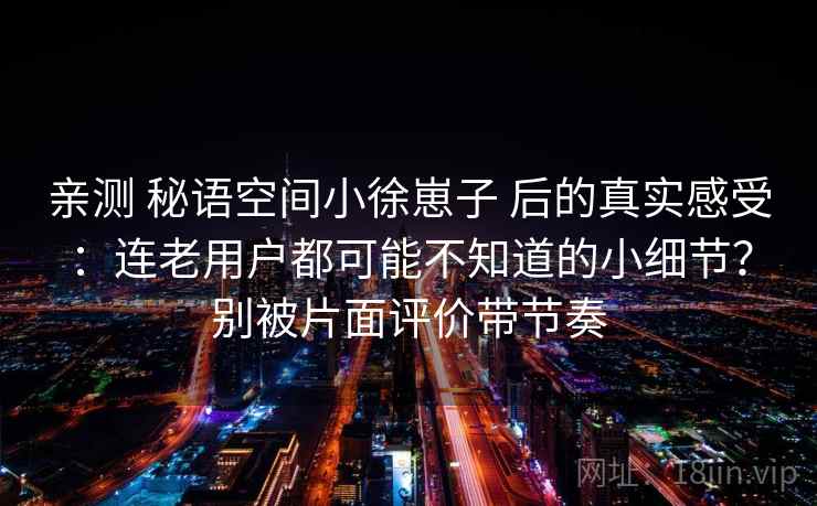 亲测 秘语空间小徐崽子 后的真实感受：连老用户都可能不知道的小细节？别被片面评价带节奏