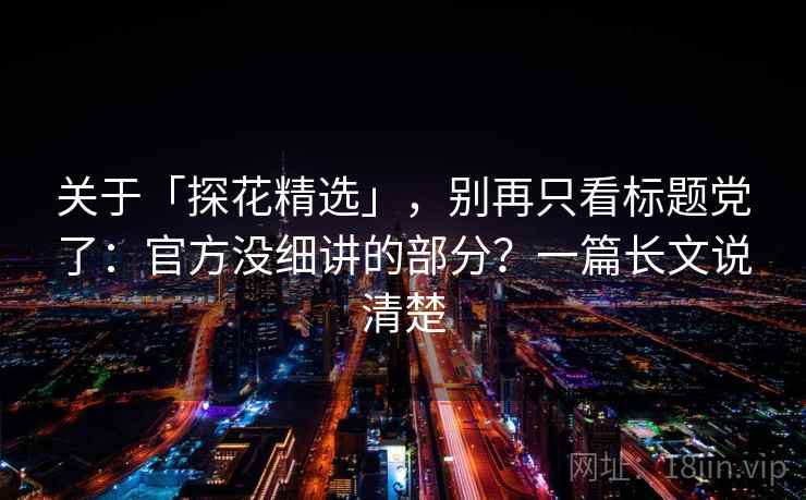 关于「探花精选」，别再只看标题党了：官方没细讲的部分？一篇长文说清楚