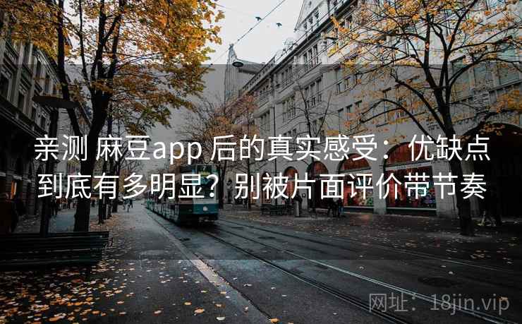 亲测 麻豆app 后的真实感受：优缺点到底有多明显？别被片面评价带节奏