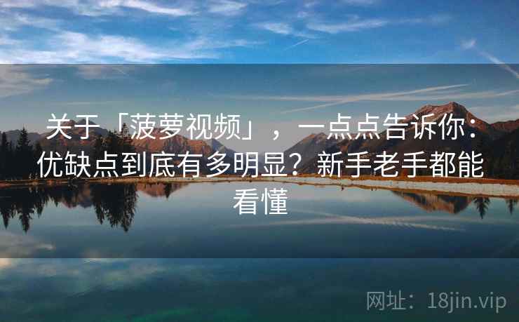 关于「菠萝视频」，一点点告诉你：优缺点到底有多明显？新手老手都能看懂