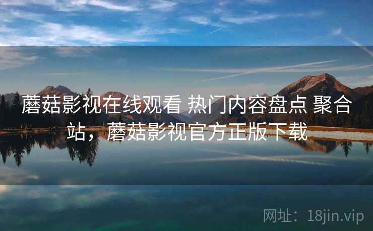 蘑菇影视在线观看 热门内容盘点 聚合站，蘑菇影视官方正版下载