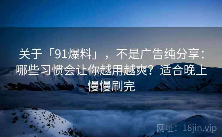 关于「91爆料」，不是广告纯分享：哪些习惯会让你越用越爽？适合晚上慢慢刷完