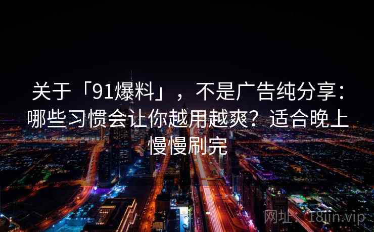 关于「91爆料」，不是广告纯分享：哪些习惯会让你越用越爽？适合晚上慢慢刷完