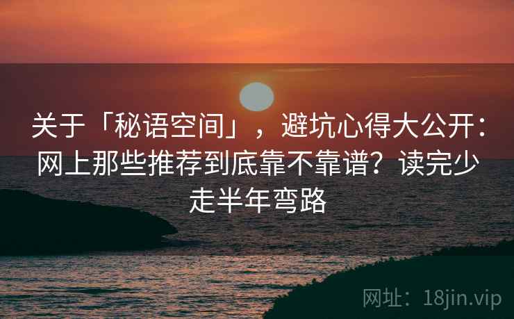 关于「秘语空间」，避坑心得大公开：网上那些推荐到底靠不靠谱？读完少走半年弯路