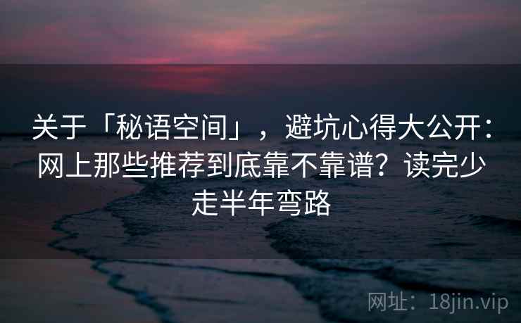 关于「秘语空间」，避坑心得大公开：网上那些推荐到底靠不靠谱？读完少走半年弯路
