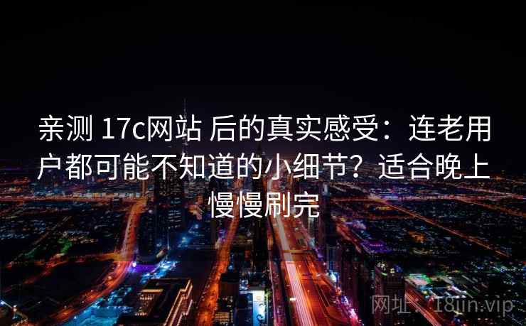 亲测 17c网站 后的真实感受：连老用户都可能不知道的小细节？适合晚上慢慢刷完