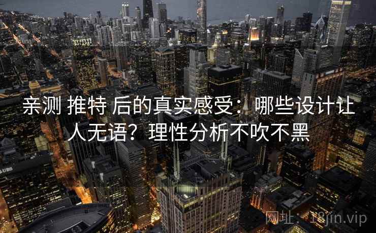 亲测 推特 后的真实感受：哪些设计让人无语？理性分析不吹不黑