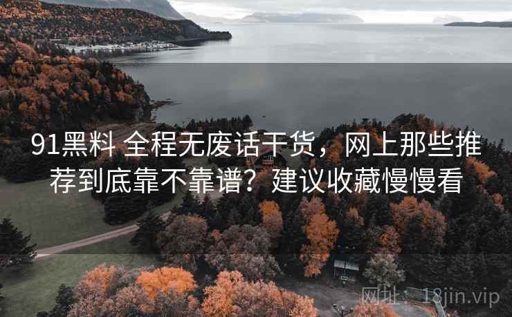 91黑料 全程无废话干货，网上那些推荐到底靠不靠谱？建议收藏慢慢看