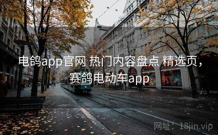 电鸽app官网 热门内容盘点 精选页，赛鸽电动车app