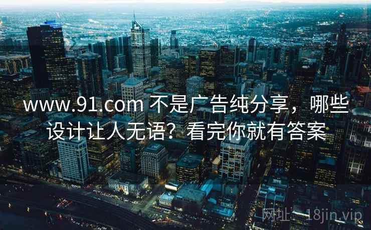 www.91.com 不是广告纯分享，哪些设计让人无语？看完你就有答案
