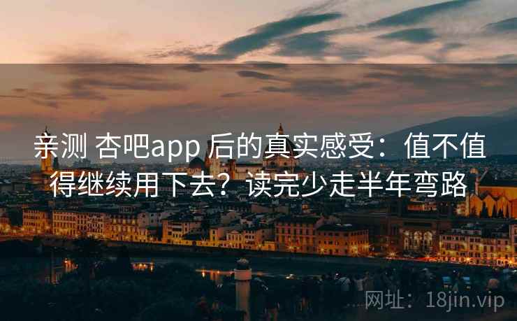 亲测 杏吧app 后的真实感受：值不值得继续用下去？读完少走半年弯路