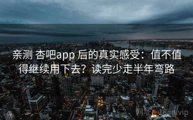 亲测 杏吧app 后的真实感受：值不值得继续用下去？读完少走半年弯路