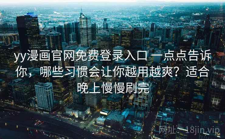 yy漫画官网免费登录入口 一点点告诉你，哪些习惯会让你越用越爽？适合晚上慢慢刷完