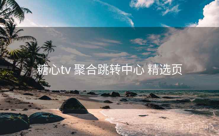 糖心tv 聚合跳转中心 精选页 糖心tv 聚合跳转中心 精选页