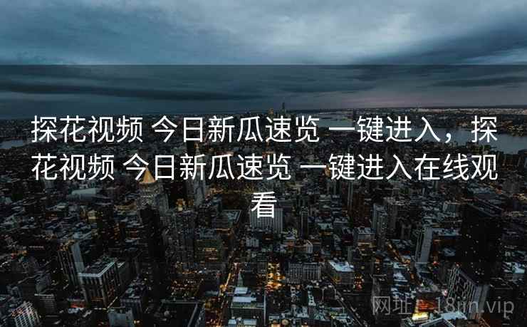 探花视频 今日新瓜速览 一键进入，探花视频 今日新瓜速览 一键进入在线观看