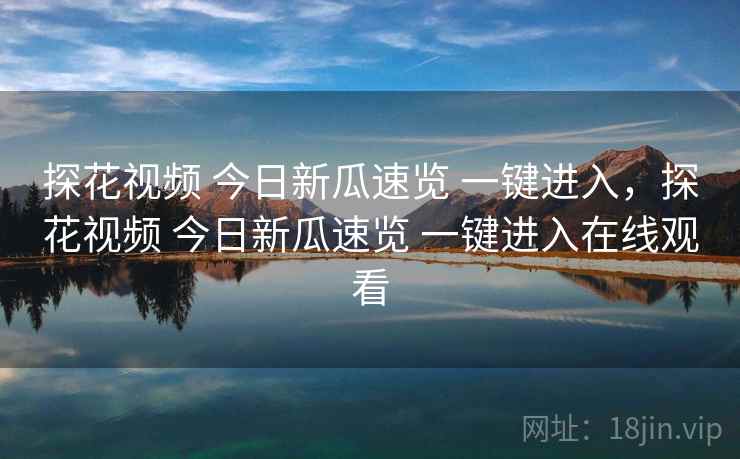 探花视频 今日新瓜速览 一键进入，探花视频 今日新瓜速览 一键进入在线观看