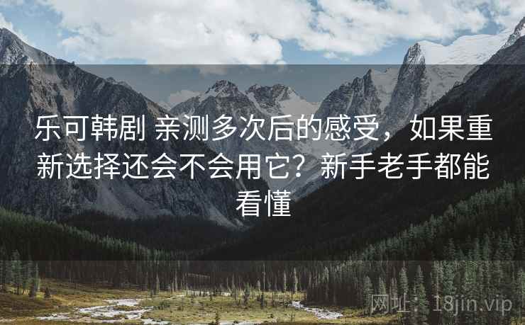 乐可韩剧 亲测多次后的感受，如果重新选择还会不会用它？新手老手都能看懂